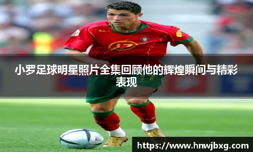 小罗足球明星照片全集回顾他的辉煌瞬间与精彩表现